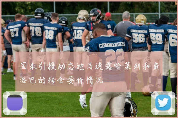 国米引援动态迪马透露哈莱利和查洛巴的转会要价情况
