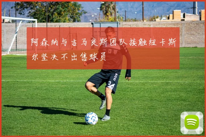 阿森纳与吉马良斯团队接触纽卡斯尔坚决不出售球员