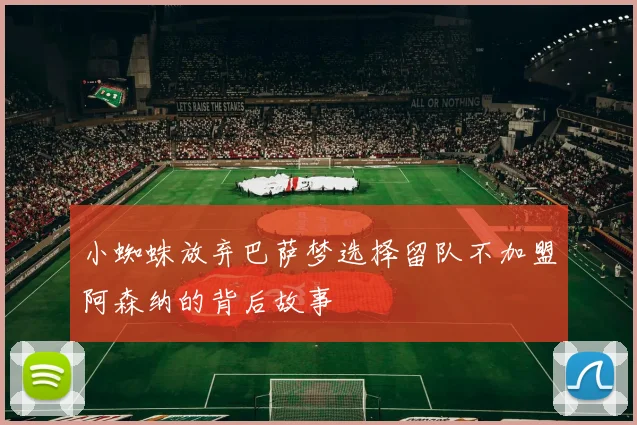 小蜘蛛放弃巴萨梦选择留队不加盟阿森纳的背后故事