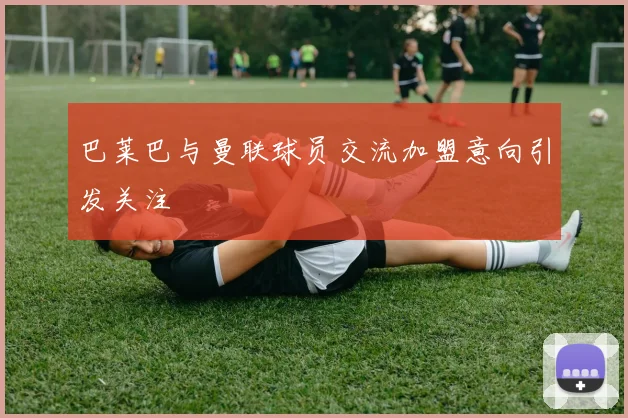 巴莱巴与曼联球员交流加盟意向引发关注
