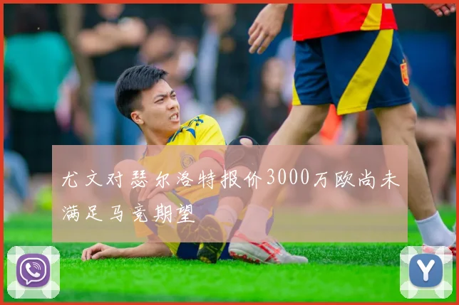 尤文对瑟尔洛特报价3000万欧尚未满足马竞期望