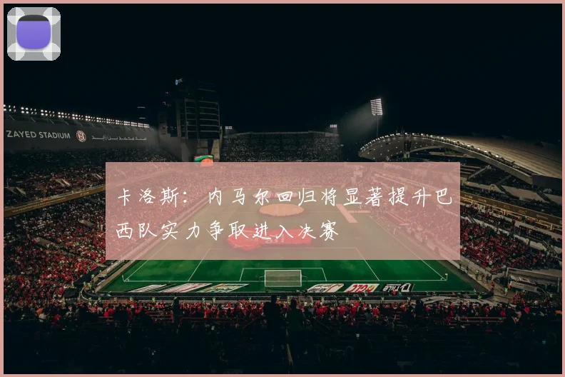 卡洛斯：内马尔回归将显著提升巴西队实力争取进入决赛