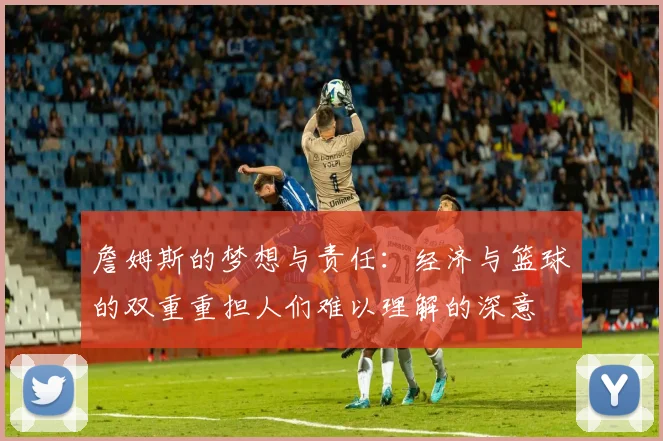 詹姆斯的梦想与责任：经济与篮球的双重重担人们难以理解的深意