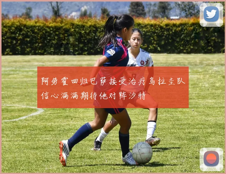 阿劳霍回归巴萨接受治疗乌拉圭队信心满满期待他对阵沙特