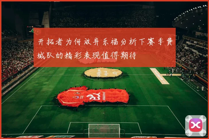 开拓者为何放弃乐福分析下赛季费城队的精彩表现值得期待