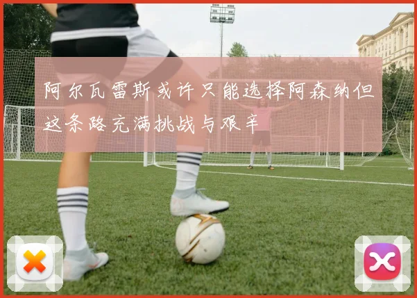 阿尔瓦雷斯或许只能选择阿森纳但这条路充满挑战与艰辛