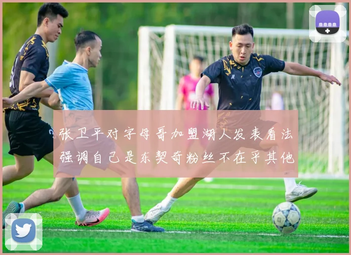 张卫平对字母哥加盟湖人发表看法强调自己是东契奇粉丝不在乎其他球员动态
