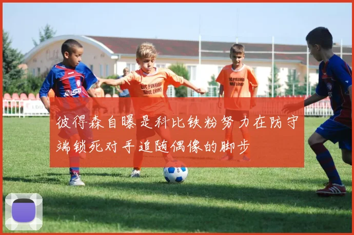 彼得森自曝是科比铁粉努力在防守端锁死对手追随偶像的脚步