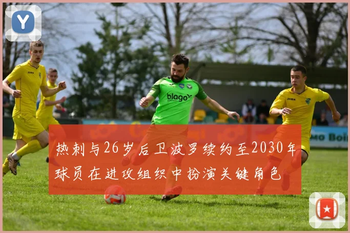 热刺与26岁后卫波罗续约至2030年球员在进攻组织中扮演关键角色