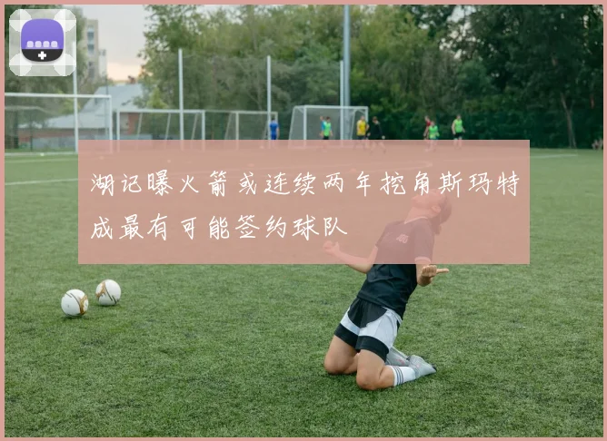 湖记曝火箭或连续两年挖角斯玛特成最有可能签约球队