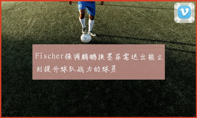 Fischer强调鹈鹕换墨菲需送出能立刻提升球队战力的球员