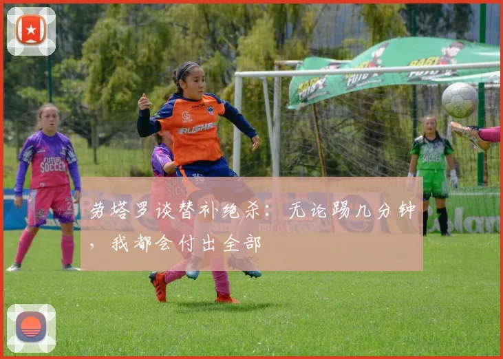 劳塔罗谈替补绝杀：无论踢几分钟，我都会付出全部