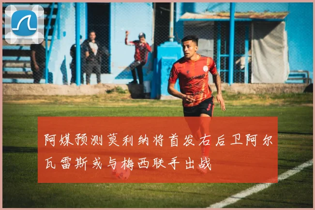 阿媒预测莫利纳将首发右后卫阿尔瓦雷斯或与梅西联手出战