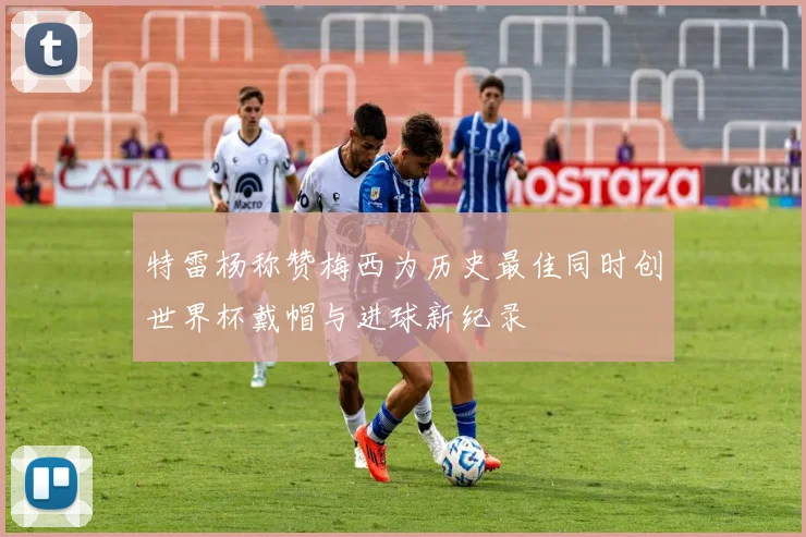 特雷杨称赞梅西为历史最佳同时创世界杯戴帽与进球新纪录