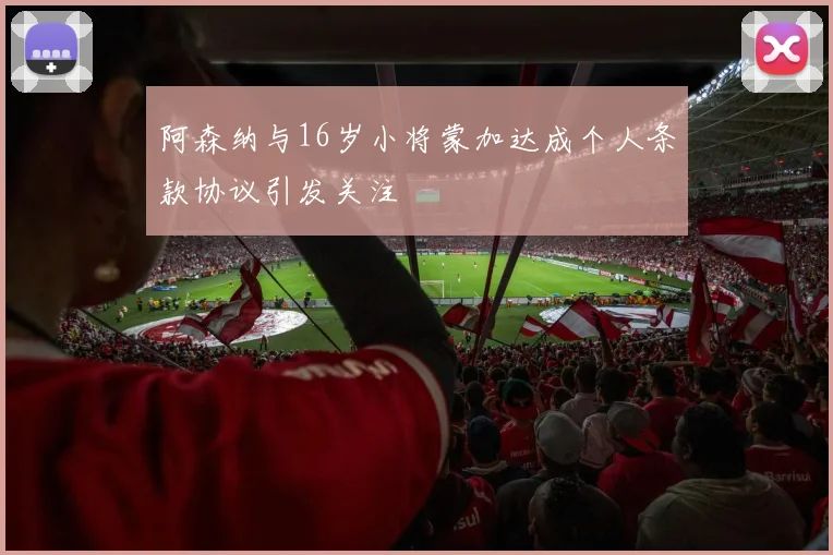 阿森纳与16岁小将蒙加达成个人条款协议引发关注
